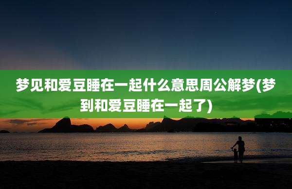 梦见和爱豆睡在一起什么意思周公解梦(梦到和爱豆睡在一起了)