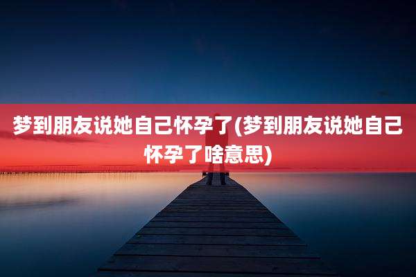 梦到朋友说她自己怀孕了(梦到朋友说她自己怀孕了啥意思)