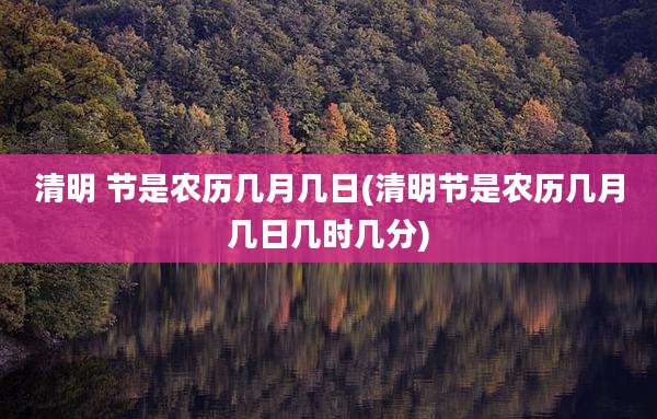 清明 节是农历几月几日(清明节是农历几月几日几时几分)