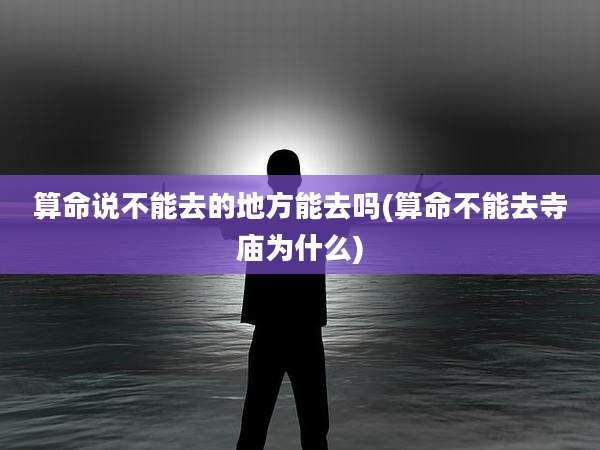 算命说不能去的地方能去吗(算命不能去寺庙为什么)