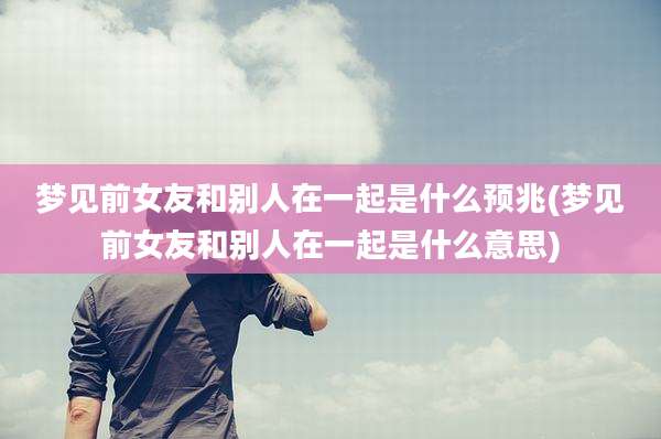 梦见前女友和别人在一起是什么预兆(梦见前女友和别人在一起是什么意思)