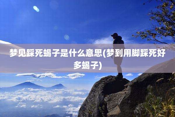 梦见踩死蝎子是什么意思(梦到用脚踩死好多蝎子)