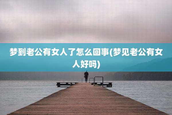 梦到老公有女人了怎么回事(梦见老公有女人好吗)