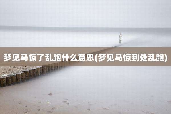 梦见马惊了乱跑什么意思(梦见马惊到处乱跑)