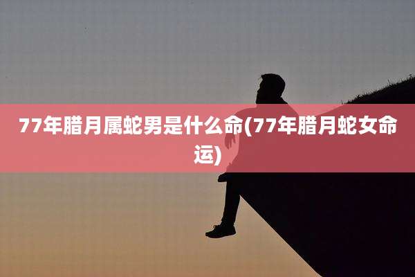 77年腊月属蛇男是什么命(77年腊月蛇女命运)