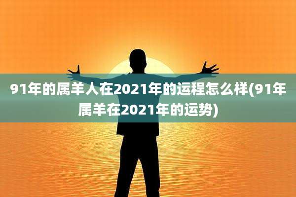 91年的属羊人在2021年的运程怎么样(91年属羊在2021年的运势)