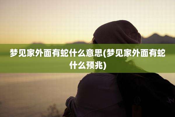 梦见家外面有蛇什么意思(梦见家外面有蛇什么预兆)