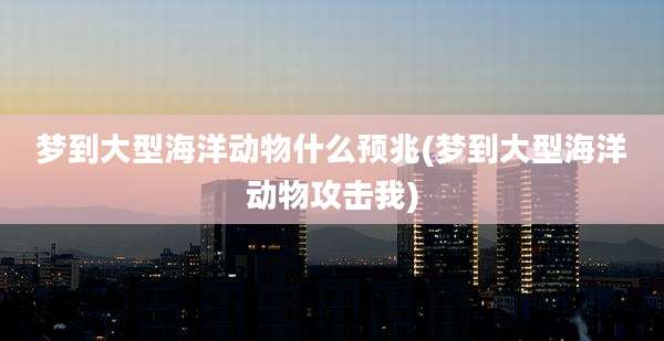 梦到大型海洋动物什么预兆(梦到大型海洋动物攻击我)