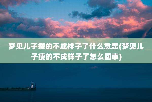 梦见儿子瘦的不成样子了什么意思(梦见儿子瘦的不成样子了怎么回事)