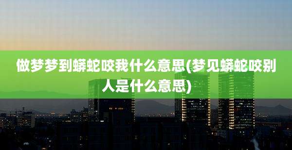做梦梦到蟒蛇咬我什么意思(梦见蟒蛇咬别人是什么意思)