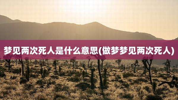 梦见两次死人是什么意思(做梦梦见两次死人)