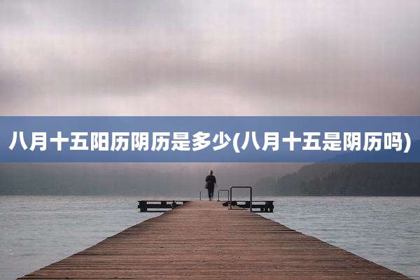 八月十五阳历阴历是多少(八月十五是阴历吗)