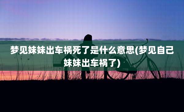 梦见妹妹出车祸死了是什么意思(梦见自己妹妹出车祸了)