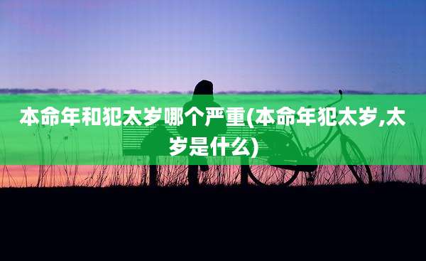 本命年和犯太岁哪个严重(本命年犯太岁,太岁是什么)