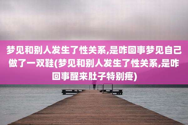 梦见和别人发生了性关系,是咋回事梦见自己做了一双鞋(梦见和别人发生了性关系,是咋回事醒来肚子特别疼)