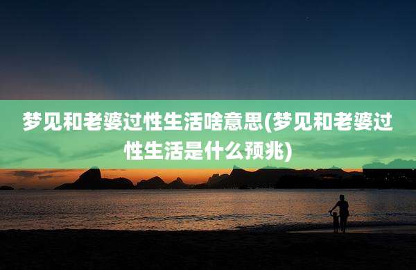 梦见和老婆过性生活啥意思(梦见和老婆过性生活是什么预兆)