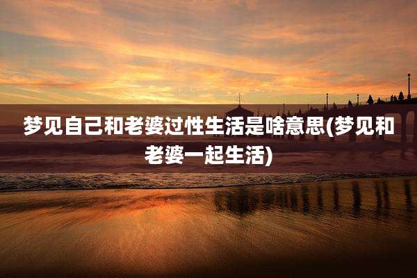 梦见自己和老婆过性生活是啥意思(梦见和老婆一起生活)