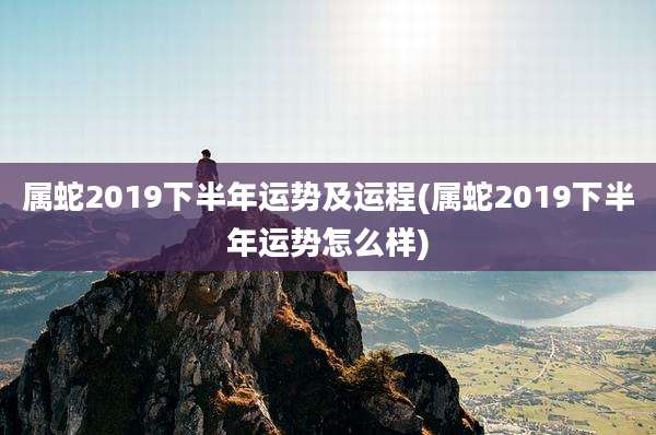 属蛇2019下半年运势及运程(属蛇2019下半年运势怎么样)