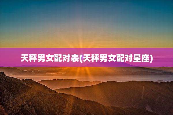 天秤男女配对表(天秤男女配对星座)