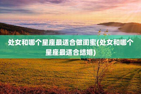 处女和哪个星座最适合做闺蜜(处女和哪个星座最适合结婚)