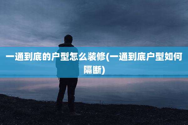 一通到底的户型怎么装修(一通到底户型如何隔断)