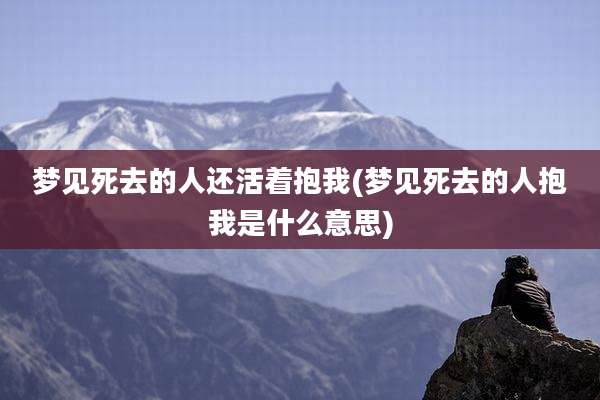 梦见死去的人还活着抱我(梦见死去的人抱我是什么意思)
