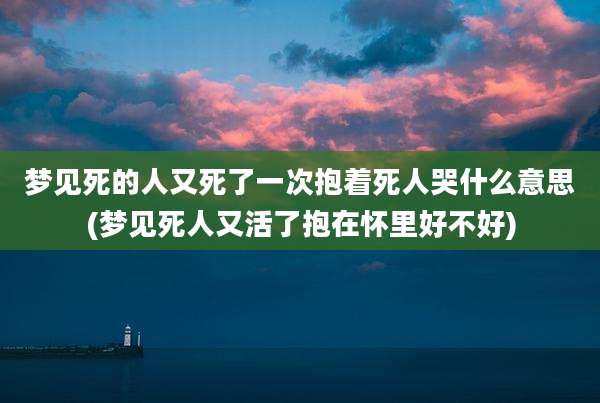 梦见死的人又死了一次抱着死人哭什么意思(梦见死人又活了抱在怀里好不好)