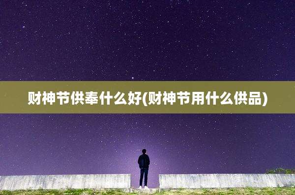财神节供奉什么好(财神节用什么供品)