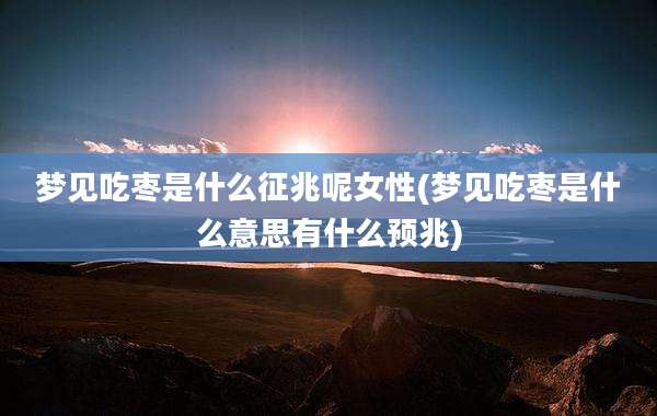 梦见吃枣是什么征兆呢女性(梦见吃枣是什么意思有什么预兆)