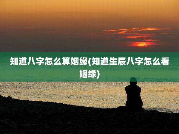 知道八字怎么算姻缘(知道生辰八字怎么看姻缘)