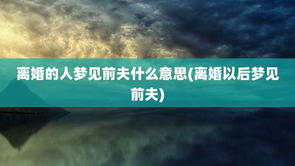 离婚的人梦见前夫什么意思(离婚以后梦见前夫)