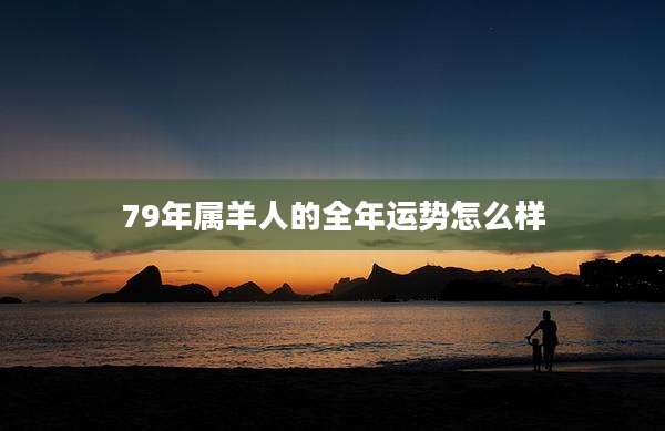 79年属羊人的全年运势怎么样