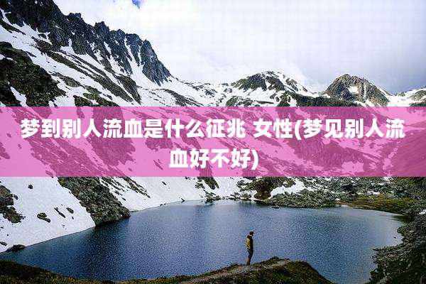 梦到别人流血是什么征兆 女性(梦见别人流血好不好)