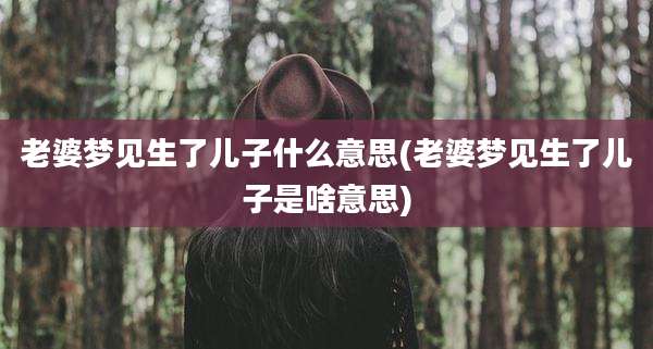 老婆梦见生了儿子什么意思(老婆梦见生了儿子是啥意思)