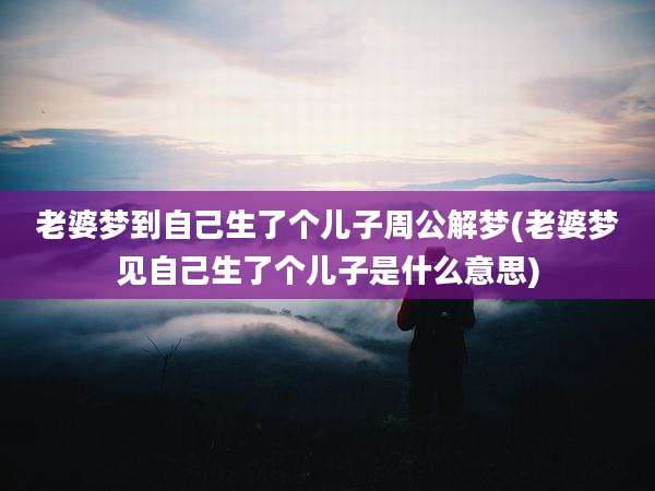 老婆梦到自己生了个儿子周公解梦(老婆梦见自己生了个儿子是什么意思)
