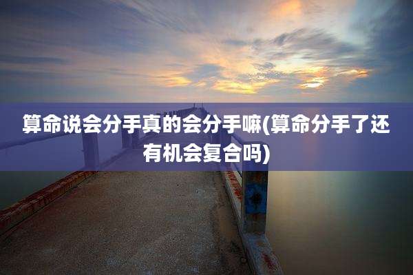 算命说会分手真的会分手嘛(算命分手了还有机会复合吗)