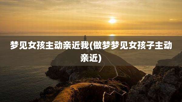 梦见女孩主动亲近我(做梦梦见女孩子主动亲近)