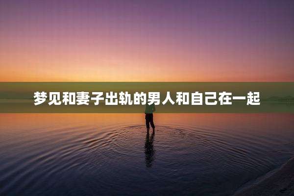 梦见和妻子出轨的男人和自己在一起