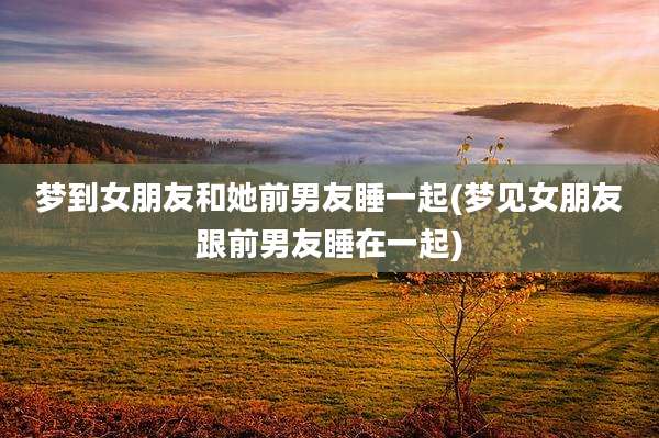 梦到女朋友和她前男友睡一起(梦见女朋友跟前男友睡在一起)