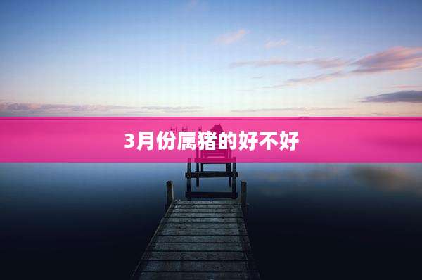 3月份属猪的好不好
