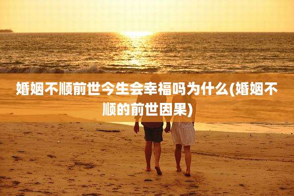 婚姻不顺前世今生会幸福吗为什么(婚姻不顺的前世因果)