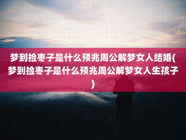梦到捡枣子是什么预兆周公解梦女人结婚(梦到捡枣子是什么预兆周公解梦女人生孩子)