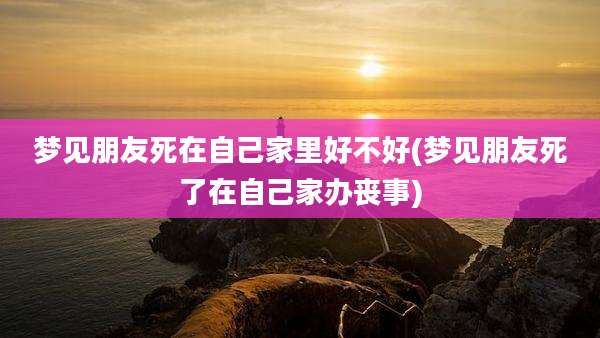 梦见朋友死在自己家里好不好(梦见朋友死了在自己家办丧事)