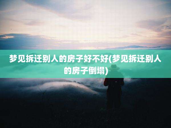 梦见拆迁别人的房子好不好(梦见拆迁别人的房子倒塌)