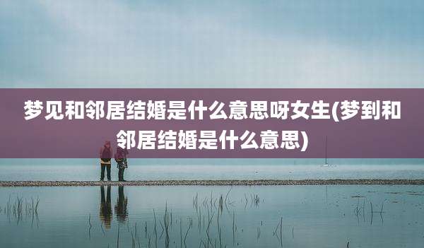 梦见和邻居结婚是什么意思呀女生(梦到和邻居结婚是什么意思)