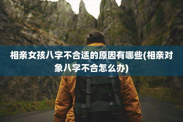 相亲女孩八字不合适的原因有哪些(相亲对象八字不合怎么办)