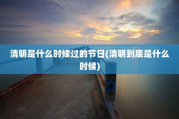 清明是什么时候过的节日(清明到底是什么时候)