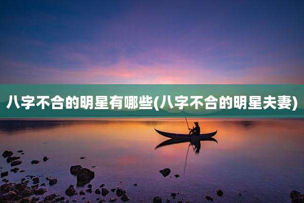 八字不合的明星有哪些(八字不合的明星夫妻)