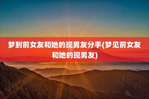 梦到前女友和她的现男友分手(梦见前女友和她的现男友)