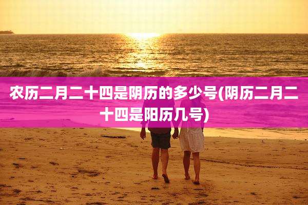农历二月二十四是阴历的多少号(阴历二月二十四是阳历几号)